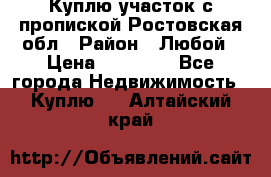 Куплю участок с пропиской.Ростовская обл › Район ­ Любой › Цена ­ 15 000 - Все города Недвижимость » Куплю   . Алтайский край